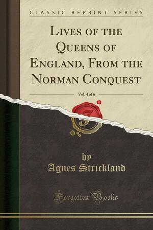 Lives of the Queens of England, from the Norman Conquest, Vol. 4 of 6 by Agnes Strickland