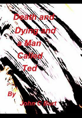 Death and Dying and a Man called Ted. by John C. Burt