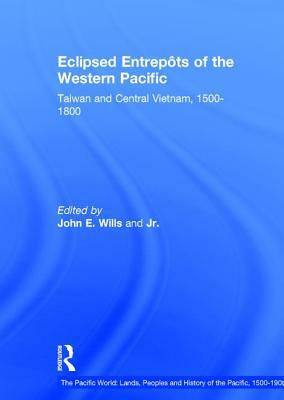 Eclipsed Entrepôts of the Western Pacific: Taiwan and Central Vietnam, 1500-1800 by Jr., John E. Wills