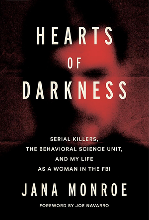 Hearts of Darkness: Serial Killers, The Behavioral Science Unit, and My Life as a Woman in the FBI by Jana Monroe