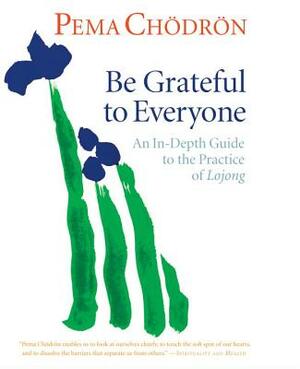 Be Grateful to Everyone: An In-Depth Guide to the Practice of Lojong by Pema Chödrön