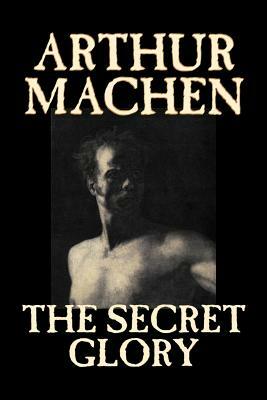 The Secret Glory by Arthur Machen, Fiction, Fantasy, Classics, Horror by Arthur Machen