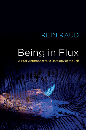 Being in Flux: A Post-Anthropocentric Ontology of the Self by Rein Raud