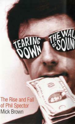 Tearing Down The Wall Of Sound: The Rise And Fall Of Phil Spector by Mick Brown, Mick Brown
