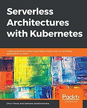 Serverless Architectures with Kubernetes: Create production-ready Kubernetes clusters and run serverless applications on them by Sathsara Sarathchandra, Onur Yılmaz