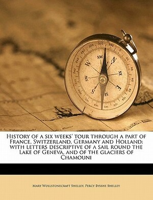 History of a Six Weeks' Tour Through a Part of France, Switzerland, Germany and Holland: With Letters Descriptive of a Sail Round the Lake of Geneva, and of the Glaciers of Chamouni by Mary Shelley, Percy Bysshe Shelley