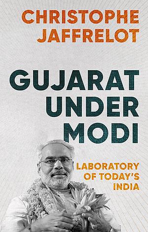 Gujarat Under Modi: Laboratory of Today's India by Christophe Jaffrelot