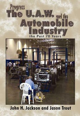 Progress the U.A.W. and the Automobile: Industry the Past 70 Years by John H. Jackson