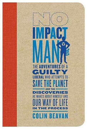 No Impact Man: The Adventures of a Guilty Liberal Who Attempts to Save the Planet, and the Discoveries He Makes About Himself and Our Way of Life in the Process by Colin Beavan