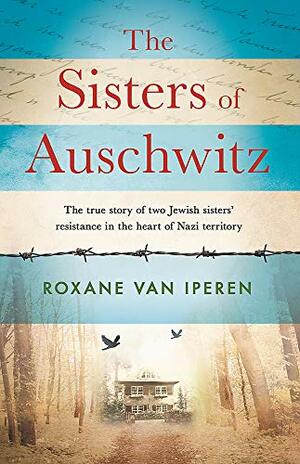 The Sisters of Auschwitz: The True Story of Two Jewish Sisters' Resistance in the Heart of Nazi Territory by Roxane van Iperen