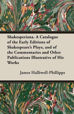 Shakesperiana. a Catalogue of the Early Editions of Shakespeare's Plays, and of the Commentaries and Other Publications Illustrative of His Works by J. O. Halliwell-Phillipps