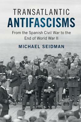 Transatlantic Antifascisms: From the Spanish Civil War to the End of World War II by Michael Seidman
