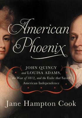 American Phoenix: John Quincy and Louisa Adams, the War of 1812, and the Exile That Saved American Independence by Jane Hampton Cook