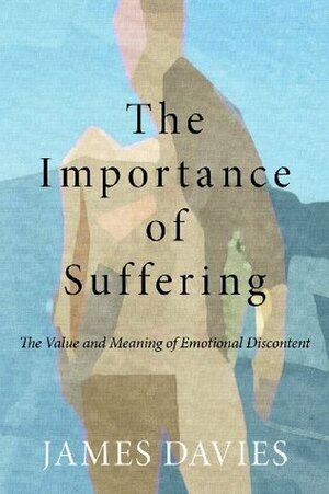 The Importance of Suffering: The Value and Meaning of Emotional Discontent by James Davies