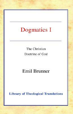 Dogmatics I: Volume I - The Christian Doctrine of God by Emil Brunner