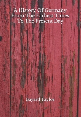 A History Of Germany From The Earliest Times To The Present Day by Bayard Taylor