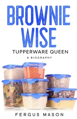 Brownie Wise, Tupperware Queen: A Biography by Fergus Mason
