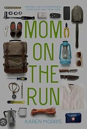 Mom on the Run: Prepping for Life's Emergencies When You're Away from Home by Karen Morris