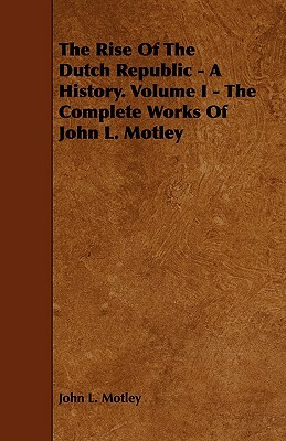 The Rise of the Dutch Republic - A History. Volume I - The Complete Works of John L. Motley by John L. Motley