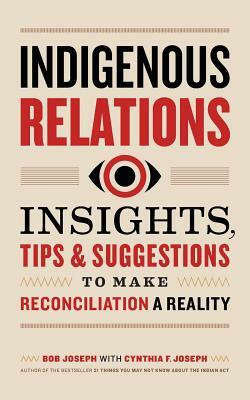Indigenous Relations: Insights, Tips & Suggestions to Make Reconciliation a Reality by Bob Joseph, Cindy Joseph