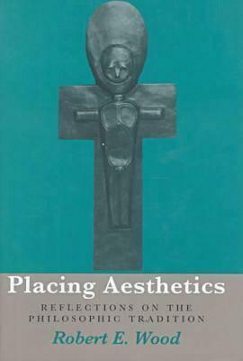 Placing Aesthetics: Reflections on Philosophic Tradition by Robert E. Wood