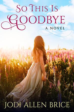 So This Is Goodbye by Jodi Allen Brice, Jodi Allen Brice