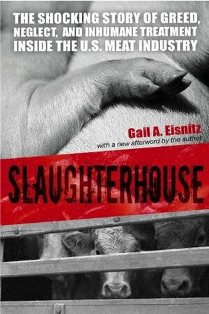 Slaughterhouse: The Shocking Story of Greed, Neglect, And Inhumane Treatment Inside the U.S. Meat Industry by Gail A. Eisnitz