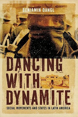 Dancing with Dynamite: Social Movements and States in Latin America by Benjamin Dangl