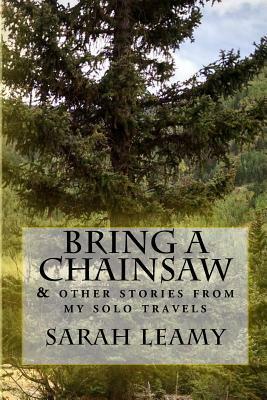 Bring A Chainsaw: (and other stories from my solo travels) by Sarah Leamy