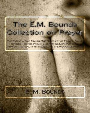 The E.M. Bounds Collection on Prayer: The Essentials of Prayer, The Necessity of Prayer, Power Through Prayer, Prayer and Praying Men, Purpose in Pray by E.M. Bounds