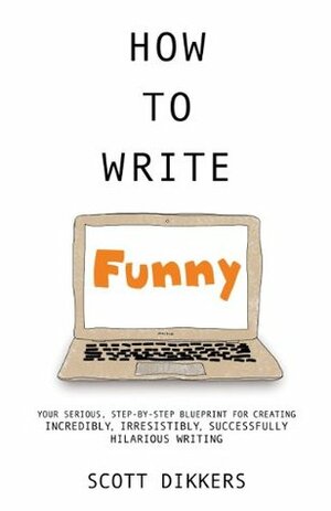 How to Write Funny: Your Serious, Step-By-Step Blueprint For Creating Incredibly, Irresistibly, Successfully Hilarious Writing by Scott Dikkers