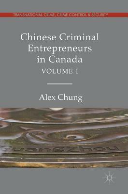 Chinese Criminal Entrepreneurs in Canada, Volume I by Alex Chung