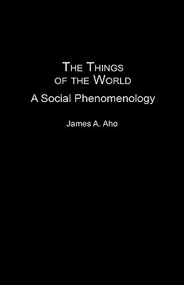 The Things of the World: A Social Phenomenology by James A. Aho