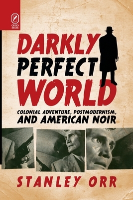 Darkly Perfect World: Colonial Adventure, Postmodernism, and American Noir by Stanley Orr