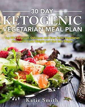 30 Day Ketogenic Vegetarian Meal Plan: Top 90 Foolproof, Delicious and Easy Keto Vegetarian Recipes to Lose Weight and Get Into Shape by Katie Smith