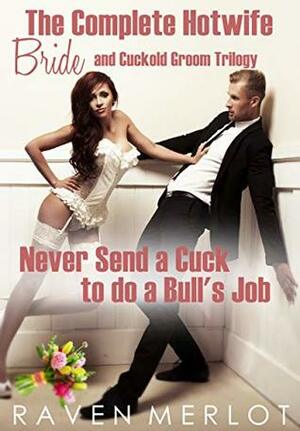 The Complete Hotwife Bride and Cuckold Groom Trilogy: Never Send a Cuck to do a Bull\'s Job (Raven Merlot\'s Cuckold Erotica Book 10) by Raven Merlot