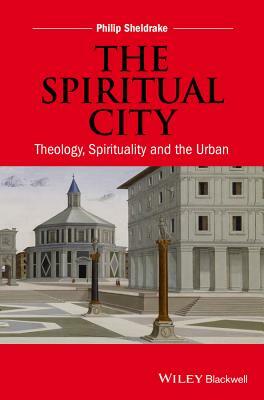 The Spiritual City: Theology, Spirituality, and the Urban by Philip Sheldrake