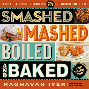 Smashed, Mashed, Boiled, and Baked--and Fried, Too!: A Celebration of Potatoes in 75 Irresistible Recipes by Raghavan Iyer
