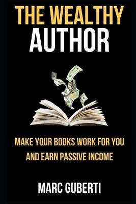 The Wealthy Author: Make Your Books Work For You And Earn Passive Income by Marc Guberti