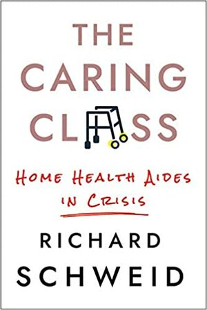 The Caring Class: Home Health Aides in Crisis by Richard Schweid