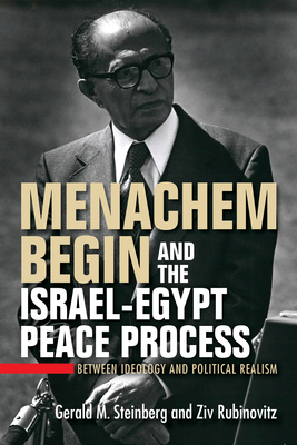 Menachem Begin and the Israel-Egypt Peace Process: Between Ideology and Political Realism by Gerald M. Steinberg, Ziv Rubinovitz