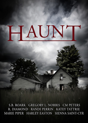 Haunt by Katey Tattrie, S.B. Roark, Harley Easton, C.M. Peters, R. Diamond, Gregory L. Norris, Marie Piper, Sienna Saint-Cyr, Randi Perrin