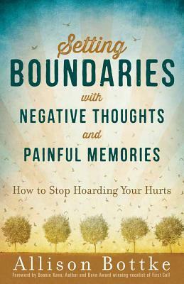 Setting Boundaries(r) with Negative Thoughts and Painful Memories: How to Stop Hoarding Your Hurts by Allison Bottke