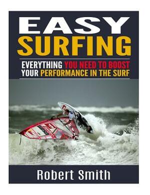 Easy Surfing: Everything You Need To Boost Your Performance In The Surf by Robert Smith