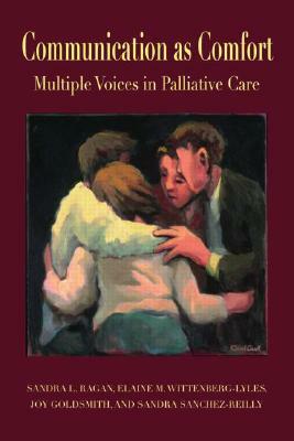 Communication as Comfort: Multiple Voices in Palliative Care by Sandra L. Ragan, Joy Goldsmith, Elaine M. Wittenberg-Lyles