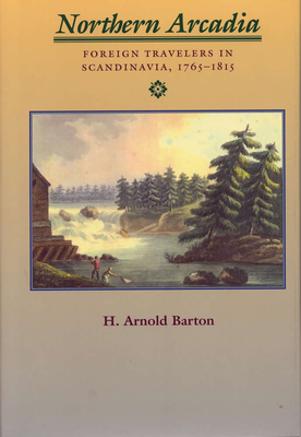 Northern Arcadia: Foreign Travelers in Scandinavia, 1765 - 1815 by H. Arnold Barton
