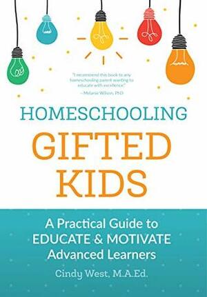Homeschooling Gifted Kids: A Practical Guide to Educate and Motivate Advanced Learners by Cindy West