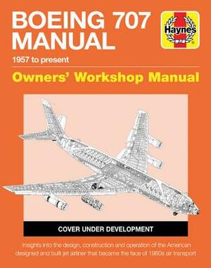 Boeing 707 Owners' Workshop Manual: 1957 to Present - Insights Into the Design, Construction and Operation of the American Designed and Built Jet Airl by Charles Kennedy