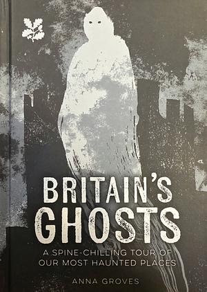 Britain's Ghosts: A spine-chilling tour of our most haunted places by Anna Groves, Anna Groves, National Trust Books
