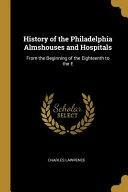 History of the Philadelphia Almshouses and Hospitals: From the Beginning of the Eighteenth to the E by Charles Lawrence